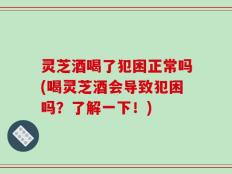 灵芝酒喝了犯困正常吗(喝灵芝酒会导致犯困吗？了解一下！)