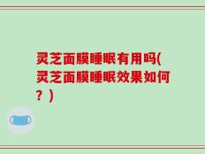 灵芝面膜睡眠有用吗(灵芝面膜睡眠效果如何？)