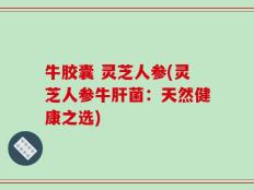 牛胶囊 灵芝人参(灵芝人参牛肝菌：天然健康之选)