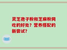 灵芝孢子粉和芝麻粉同吃的好处？营养搭配的新尝试？