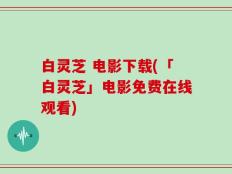 白灵芝 电影下载(「白灵芝」电影免费在线观看)