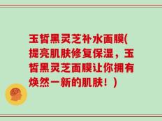 玉皙黑灵芝补水面膜(提亮肌肤修复保湿，玉皙黑灵芝面膜让你拥有焕然一新的肌肤！)