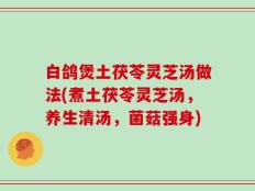 白鸽煲土茯苓灵芝汤做法(煮土茯苓灵芝汤，养生清汤，菌菇强身)