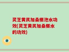 灵芝黄芪加桑椹泡水功效(灵芝黄芪加桑椹水的功效)