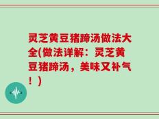 灵芝黄豆猪蹄汤做法大全(做法详解：灵芝黄豆猪蹄汤，美味又补气！)