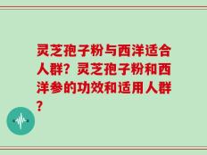 灵芝孢子粉与西洋适合人群？灵芝孢子粉和西洋参的功效和适用人群？