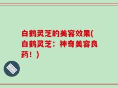 白鹤灵芝的美容效果(白鹤灵芝：神奇美容良药！)