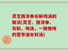 灵芝西洋参石斛鸡汤的做法(灵芝、西洋参、石斛，鸡汤，一锅慢炖的营养滋补好汤)