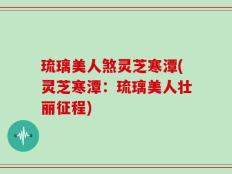 琉璃美人煞灵芝寒潭(灵芝寒潭：琉璃美人壮丽征程)