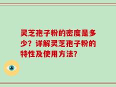 灵芝孢子粉的密度是多少？详解灵芝孢子粉的特性及使用方法？