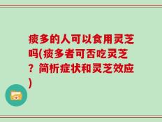 痰多的人可以食用灵芝吗(痰多者可否吃灵芝？简析症状和灵芝效应)