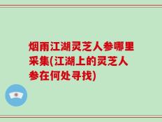 烟雨江湖灵芝人参哪里采集(江湖上的灵芝人参在何处寻找)