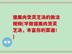 猪展肉煲灵芝汤的做法视频(学做猪展肉煲灵芝汤，丰富你的菜谱！)