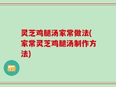 灵芝鸡腿汤家常做法(家常灵芝鸡腿汤制作方法)