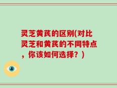 灵芝黄芪的区别(对比灵芝和黄芪的不同特点，你该如何选择？)