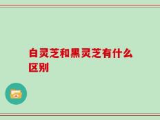 白灵芝和黑灵芝有什么区别