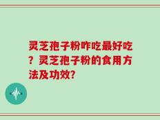 灵芝孢子粉咋吃最好吃？灵芝孢子粉的食用方法及功效？