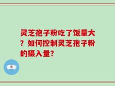 灵芝孢子粉吃了饭量大？如何控制灵芝孢子粉的摄入量？