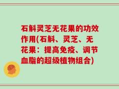 石斛灵芝无花果的功效作用(石斛、灵芝、无花果：提高免疫、调节血脂的超级植物组合)