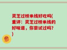 灵芝过桥米线好吃吗(重评：灵芝过桥米线的好味道，你尝试过吗？)