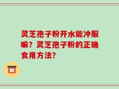 灵芝孢子粉开水能冲服嘛？灵芝孢子粉的正确食用方法？