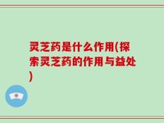 灵芝药是什么作用(探索灵芝药的作用与益处)