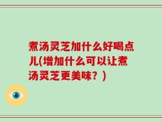 煮汤灵芝加什么好喝点儿(增加什么可以让煮汤灵芝更美味？)