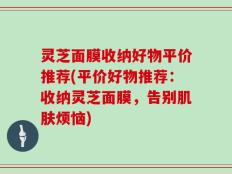 灵芝面膜收纳好物平价推荐(平价好物推荐：收纳灵芝面膜，告别肌肤烦恼)