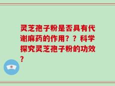灵芝孢子粉是否具有代谢麻药的作用？？科学探究灵芝孢子粉的功效？