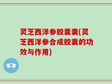 灵芝西洋参胶囊囊(灵芝西洋参合成胶囊的功效与作用)