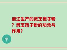 浙江生产的灵芝孢子粉？灵芝孢子粉的功效与作用？