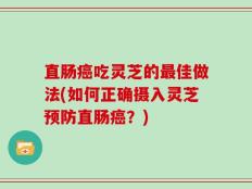 直肠癌吃灵芝的最佳做法(如何正确摄入灵芝预防直肠癌？)