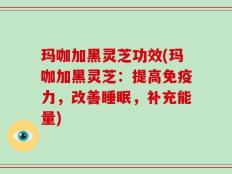 玛咖加黑灵芝功效(玛咖加黑灵芝：提高免疫力，改善睡眠，补充能量)