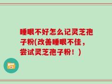 睡眼不好怎么记灵芝孢子粉(改善睡眼不佳，尝试灵芝孢子粉！)