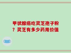 甲状腺癌吃灵芝孢子粉？灵芝有多少药用价值