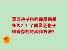 灵芝孢子粉的保质期是多久？？了解灵芝孢子粉保存的时间和方法？