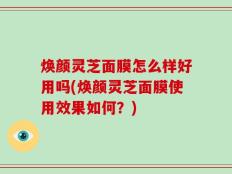 焕颜灵芝面膜怎么样好用吗(焕颜灵芝面膜使用效果如何？)