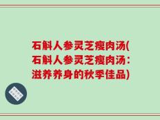 石斛人参灵芝瘦肉汤(石斛人参灵芝瘦肉汤：滋养养身的秋季佳品)