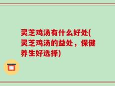 灵芝鸡汤有什么好处(灵芝鸡汤的益处，保健养生好选择)