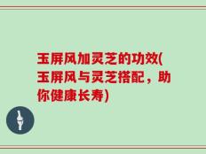 玉屏风加灵芝的功效(玉屏风与灵芝搭配，助你健康长寿)