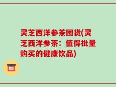 灵芝西洋参茶囤货(灵芝西洋参茶：值得批量购买的健康饮品)