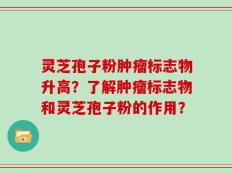 灵芝孢子粉肿瘤标志物升高？了解肿瘤标志物和灵芝孢子粉的作用？