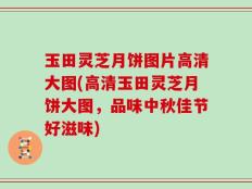 玉田灵芝月饼图片高清大图(高清玉田灵芝月饼大图，品味中秋佳节好滋味)