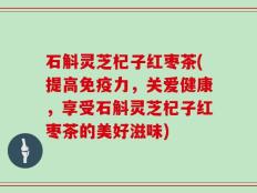 石斛灵芝杞子红枣茶(提高免疫力，关爱健康，享受石斛灵芝杞子红枣茶的美好滋味)