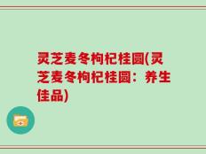 灵芝麦冬枸杞桂圆(灵芝麦冬枸杞桂圆：养生佳品)