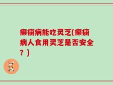 癫痫病能吃灵芝(癫痫病人食用灵芝是否安全？)