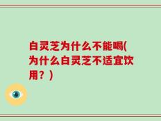 白灵芝为什么不能喝(为什么白灵芝不适宜饮用？)
