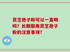 灵芝孢子粉可以一直喝吗？长期服用灵芝孢子粉的注意事项？