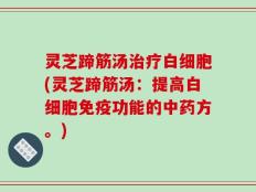 灵芝蹄筋汤治疗白细胞(灵芝蹄筋汤：提高白细胞免疫功能的中药方。)