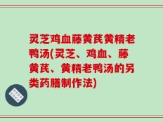 灵芝鸡血藤黄芪黄精老鸭汤(灵芝、鸡血、藤黄芪、黄精老鸭汤的另类药膳制作法)